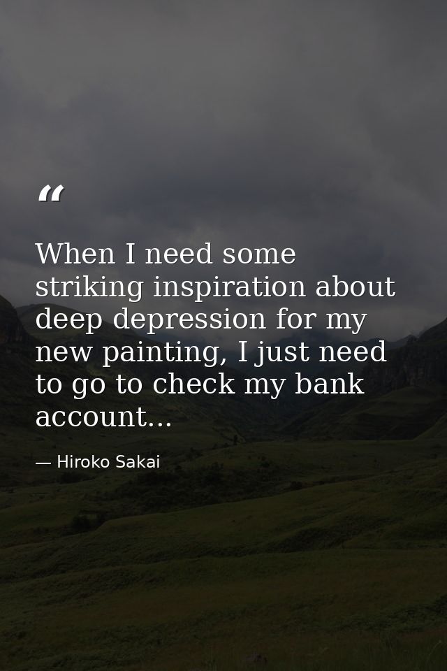 When I need some striking inspiration about deep depression for my new painting, I just need to go to check my bank acco — Hiroko Sakai