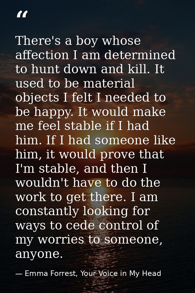 There's a boy whose affection I am determined to hunt down and kill. It used to be material objects I felt I needed to b — Emma Forrest, Your Voice in My Head
