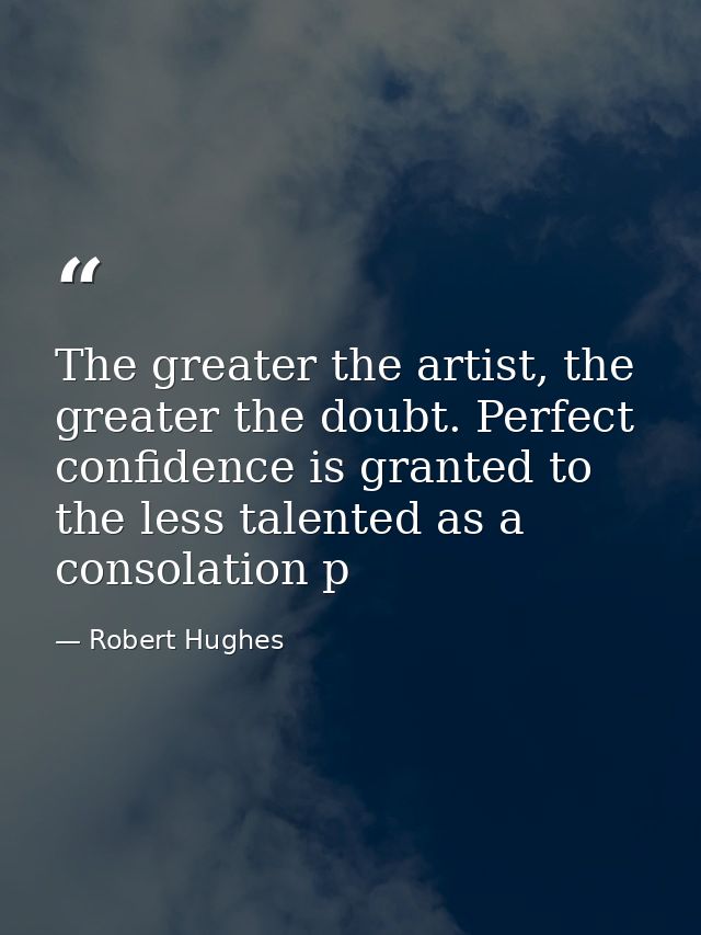 The greater the artist, the greater the doubt. Perfect confidence is granted to the less talented as a consolation p — Robert Hughes