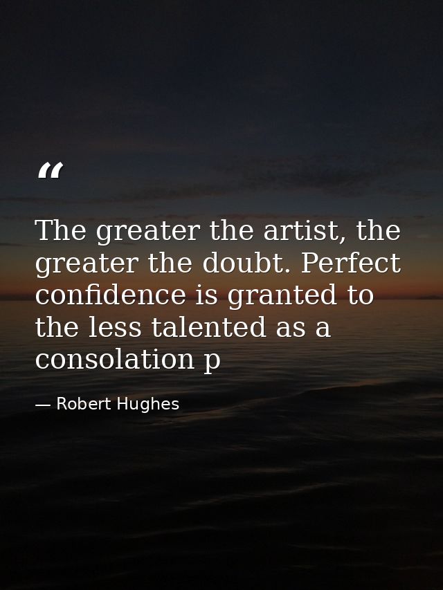 The greater the artist, the greater the doubt. Perfect confidence is granted to the less talented as a consolation p — Robert Hughes
