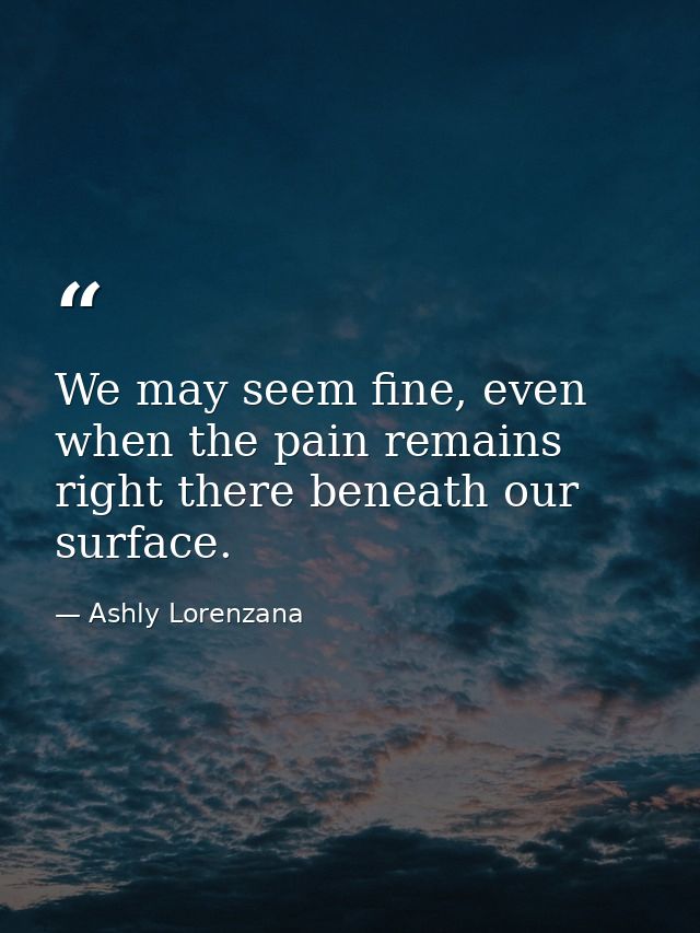 We may seem fine, even when the pain remains right there beneath our surface. — Ashly Lorenzana
