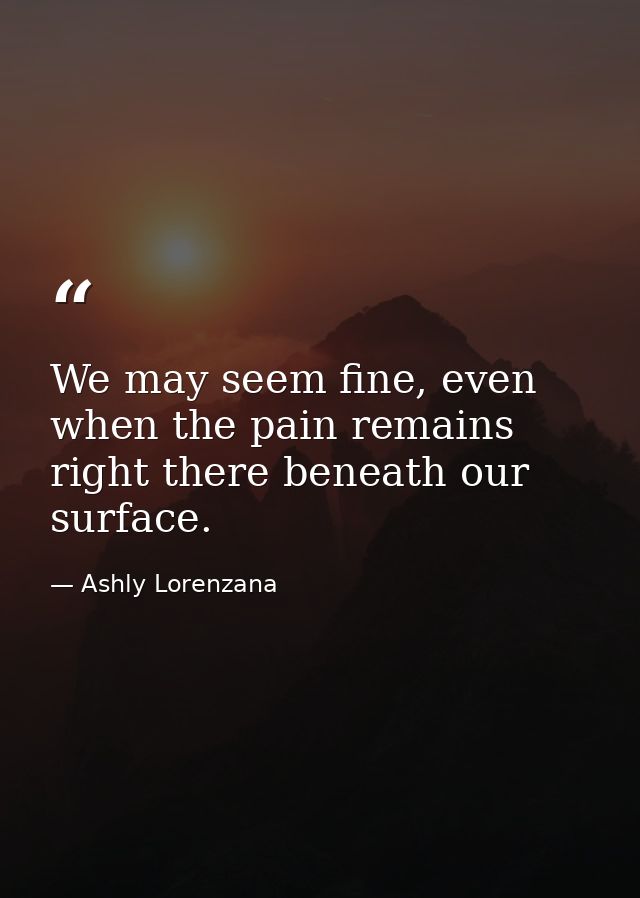 We may seem fine, even when the pain remains right there beneath our surface. — Ashly Lorenzana