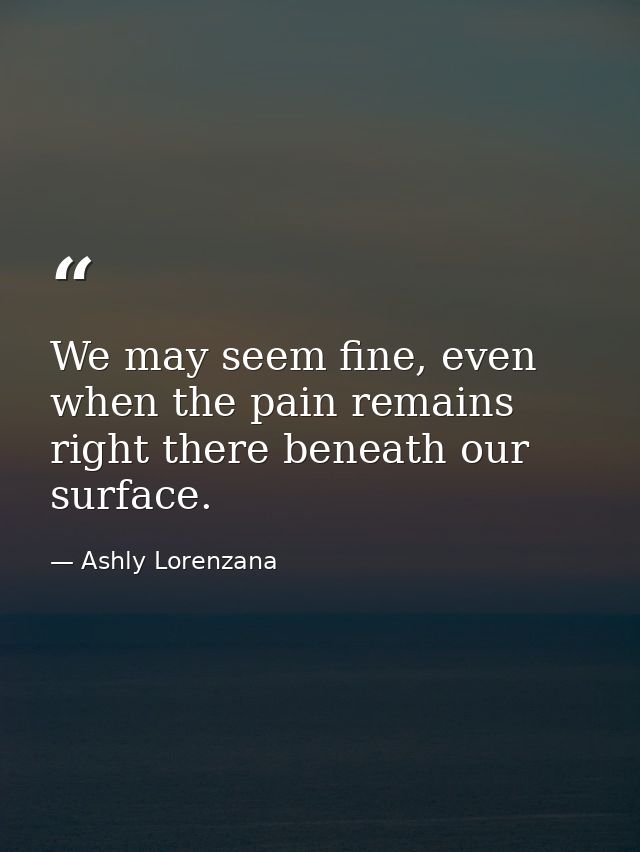 We may seem fine, even when the pain remains right there beneath our surface. — Ashly Lorenzana