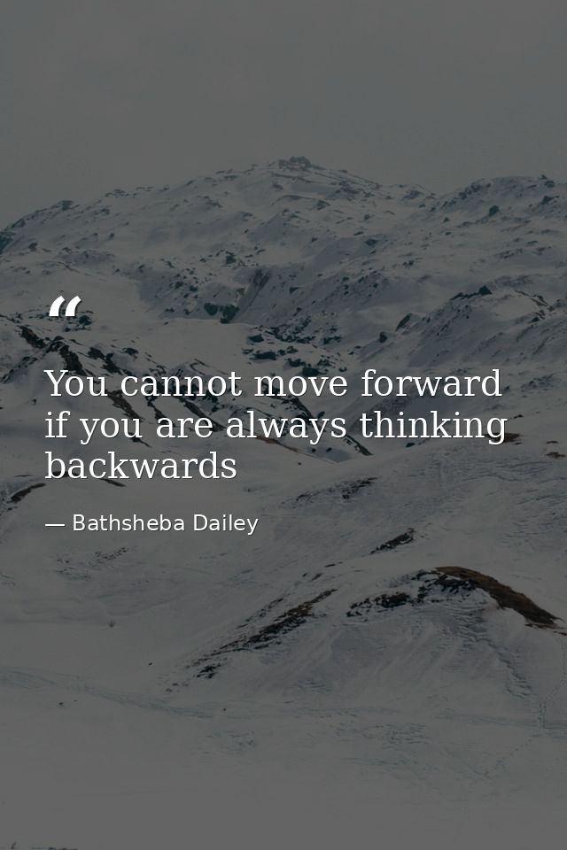 You cannot move forward if you are always thinking backwards — Bathsheba Dailey