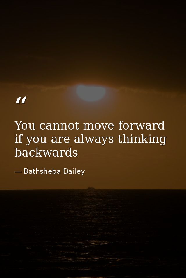 You cannot move forward if you are always thinking backwards — Bathsheba Dailey