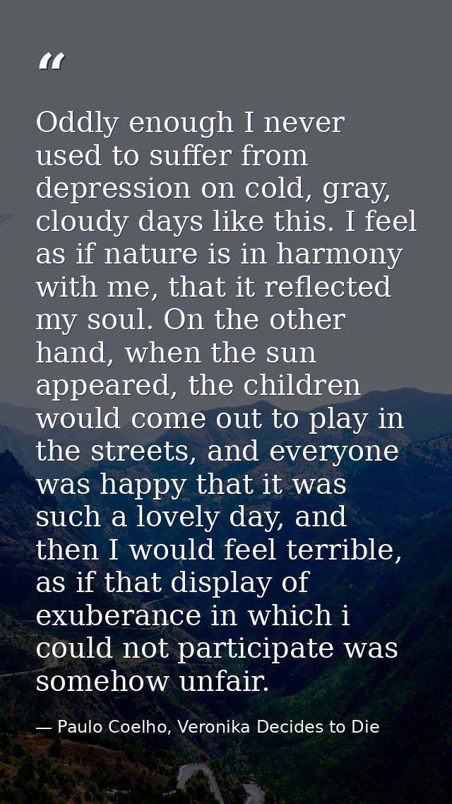 Oddly enough I never used to suffer from depression on cold, gray, cloudy days like this. I feel as if nature is in harm — Paulo Coelho, Veronika Decides to Die