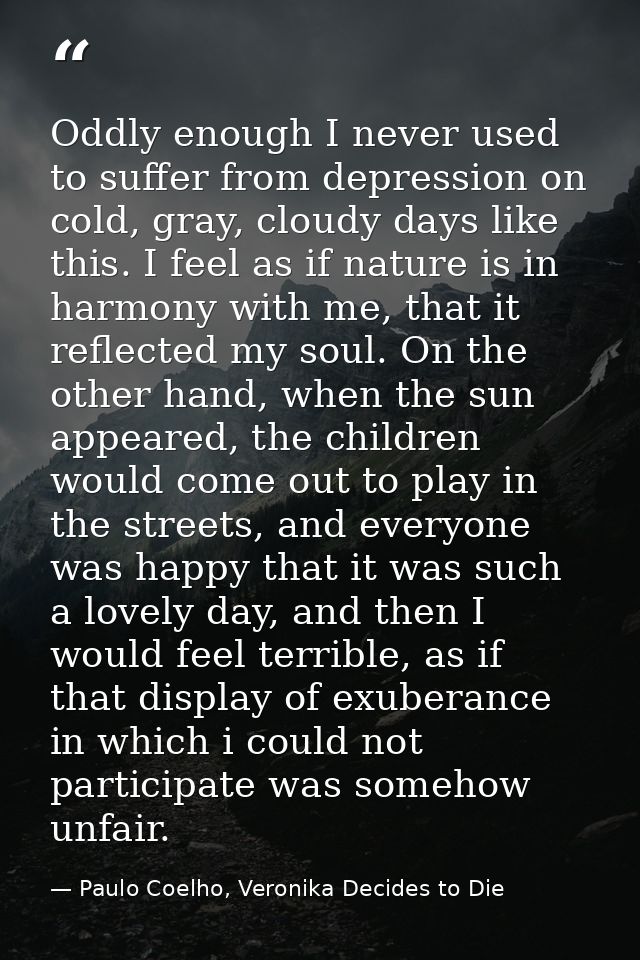 Oddly enough I never used to suffer from depression on cold, gray, cloudy days like this. I feel as if nature is in harm — Paulo Coelho, Veronika Decides to Die