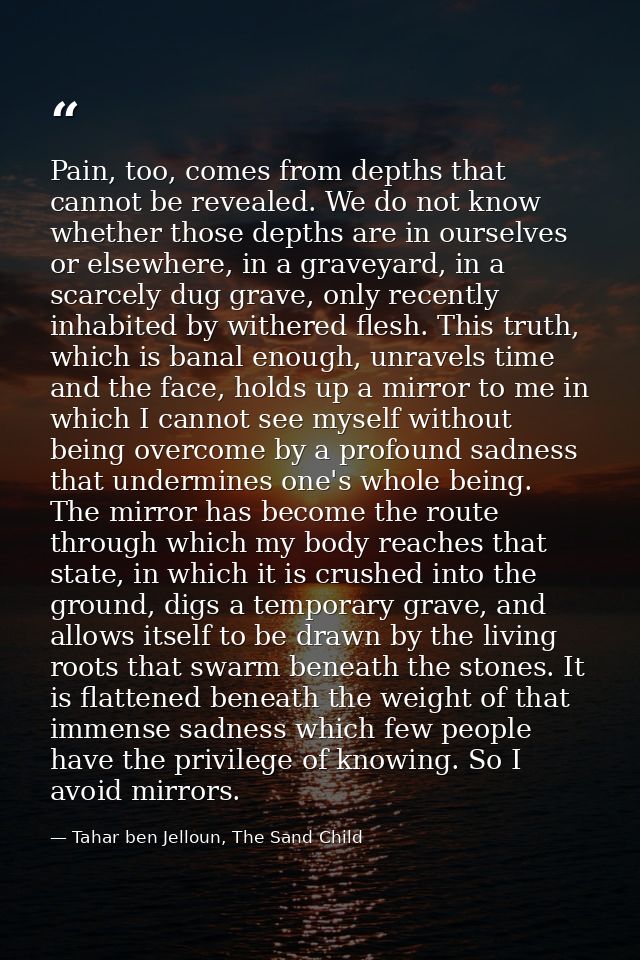 Pain, too, comes from depths that cannot be revealed. We do not know whether those depths are in ourselves or elsewhere, — Tahar ben Jelloun, The Sand Child