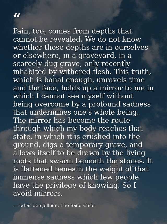 Pain, too, comes from depths that cannot be revealed. We do not know whether those depths are in ourselves or elsewhere, — Tahar ben Jelloun, The Sand Child