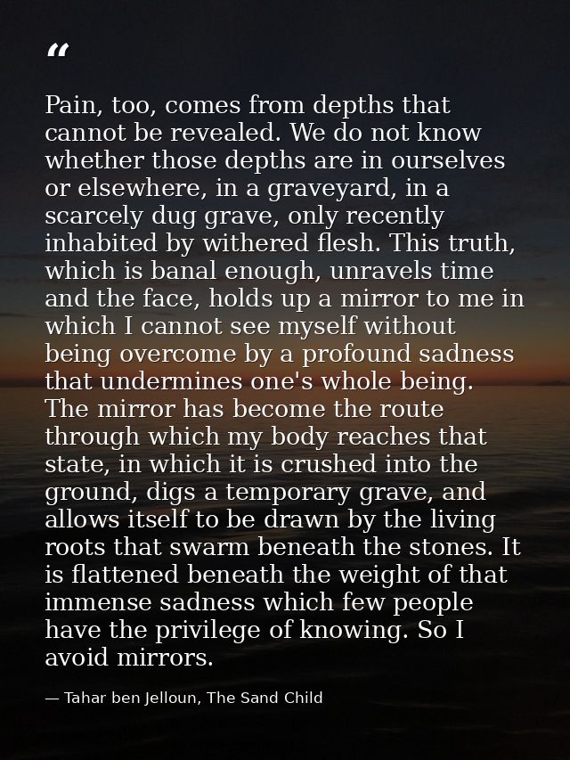 Pain, too, comes from depths that cannot be revealed. We do not know whether those depths are in ourselves or elsewhere, — Tahar ben Jelloun, The Sand Child
