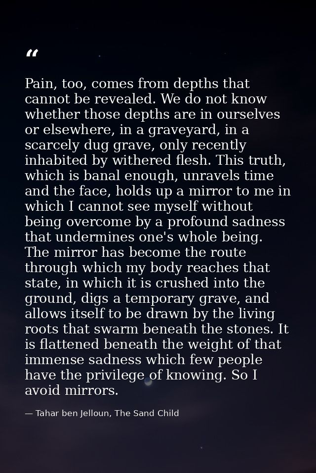 Pain, too, comes from depths that cannot be revealed. We do not know whether those depths are in ourselves or elsewhere, — Tahar ben Jelloun, The Sand Child