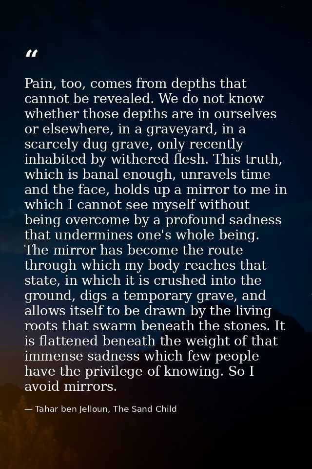 Pain, too, comes from depths that cannot be revealed. We do not know whether those depths are in ourselves or elsewhere, — Tahar ben Jelloun, The Sand Child