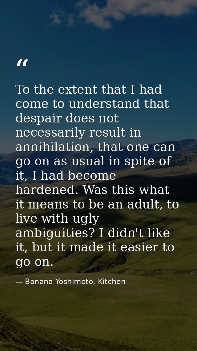 To the extent that I had come to understand that despair does not necessarily result in annihilation, that one can go on — Banana Yoshimoto, Kitchen
