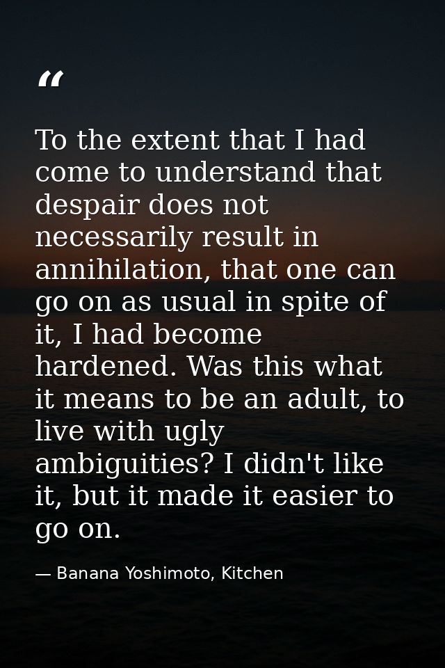To the extent that I had come to understand that despair does not necessarily result in annihilation, that one can go on — Banana Yoshimoto, Kitchen