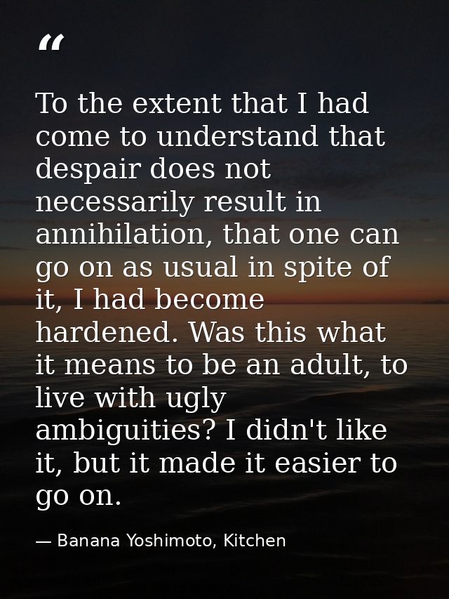 To the extent that I had come to understand that despair does not necessarily result in annihilation, that one can go on — Banana Yoshimoto, Kitchen