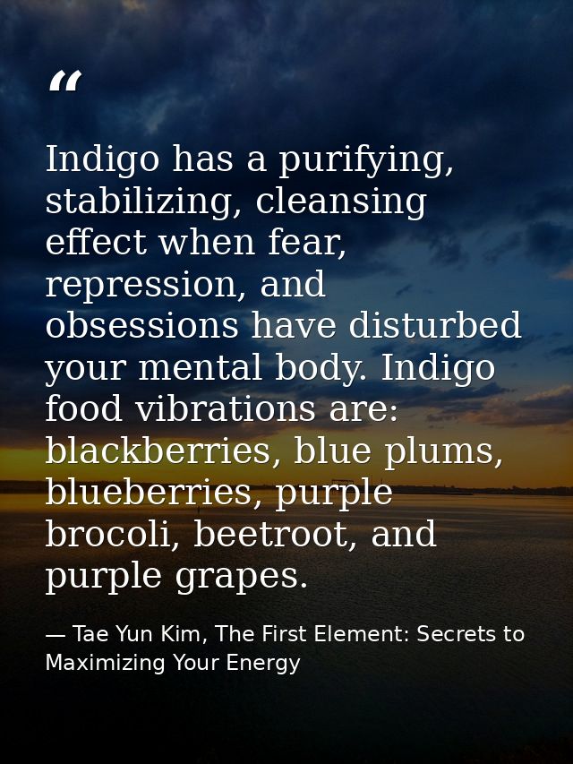 Indigo has a purifying, stabilizing, cleansing effect when fear, repression, and obsessions have disturbed your mental b — Tae Yun Kim, The First Element: Secrets to Maximizing Your Energy