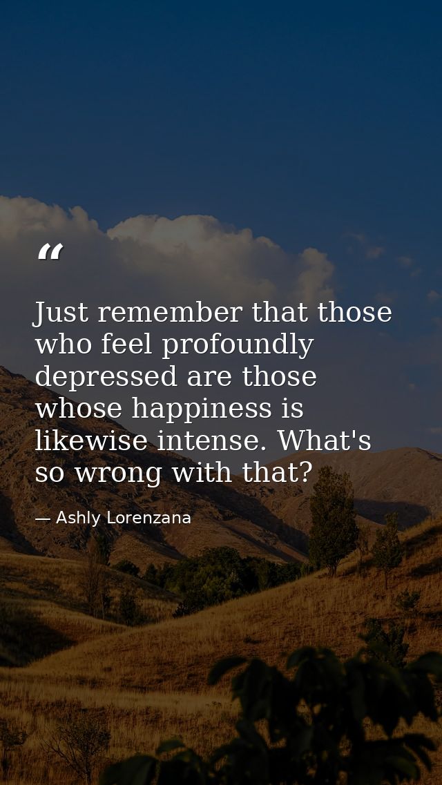 Just remember that those who feel profoundly depressed are those whose happiness is likewise intense. What's so wrong wi — Ashly Lorenzana