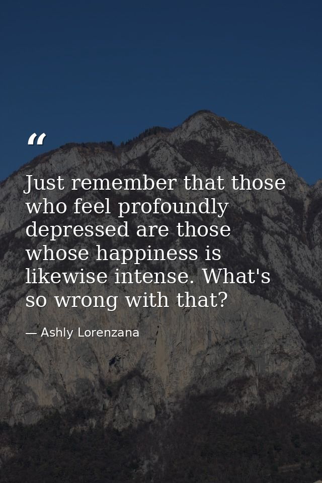 Just remember that those who feel profoundly depressed are those whose happiness is likewise intense. What's so wrong wi — Ashly Lorenzana