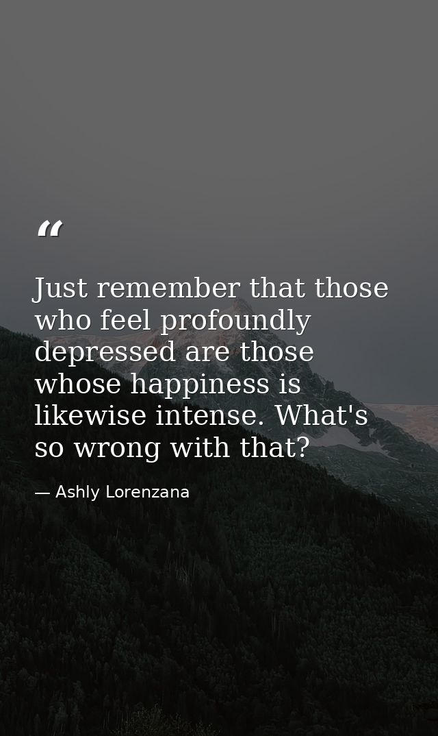 Just remember that those who feel profoundly depressed are those whose happiness is likewise intense. What's so wrong wi — Ashly Lorenzana