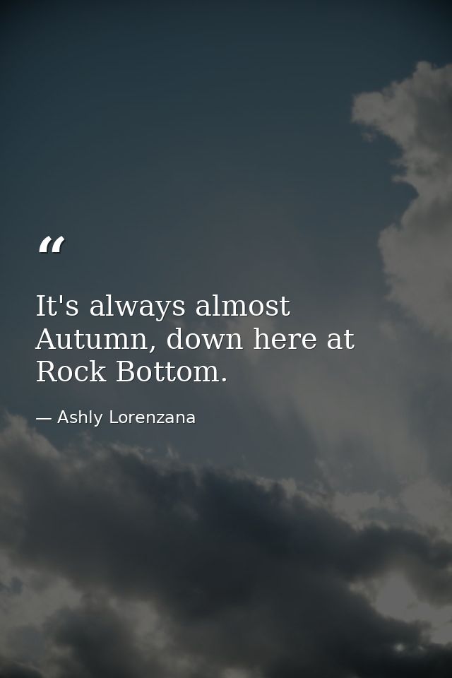 It's always almost Autumn, down here at Rock Bottom. — Ashly Lorenzana