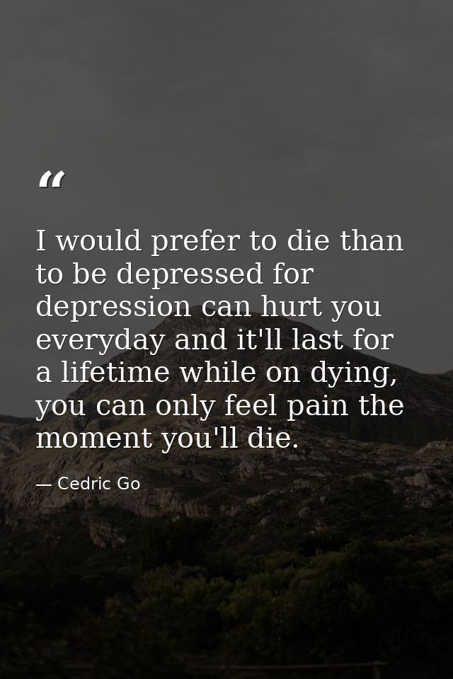 I would prefer to die than to be depressed for depression can hurt you everyday and it'll last for a lifetime while on d — Cedric Go