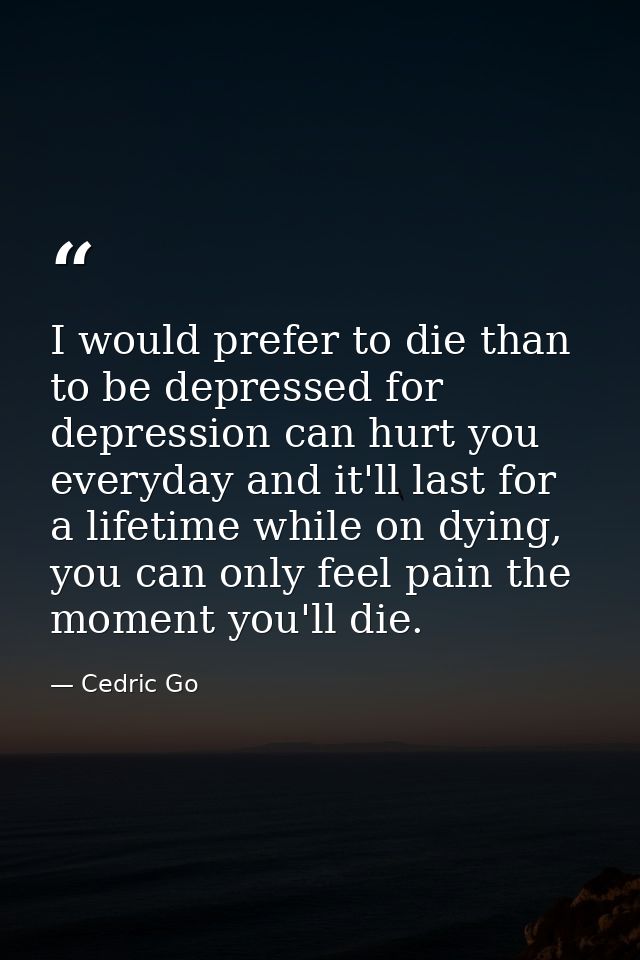 I would prefer to die than to be depressed for depression can hurt you everyday and it'll last for a lifetime while on d — Cedric Go