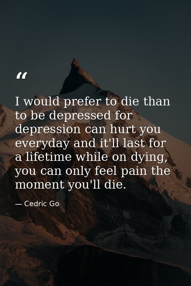 I would prefer to die than to be depressed for depression can hurt you everyday and it'll last for a lifetime while on d — Cedric Go