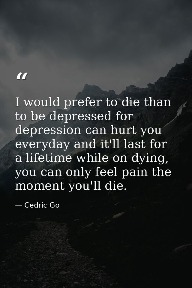 I would prefer to die than to be depressed for depression can hurt you everyday and it'll last for a lifetime while on d — Cedric Go