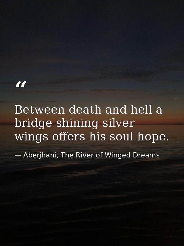 Between death and hell a bridge shining silver wings offers his soul hope. — Aberjhani, The River of Winged Dreams