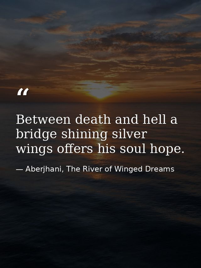 Between death and hell a bridge shining silver wings offers his soul hope. — Aberjhani, The River of Winged Dreams