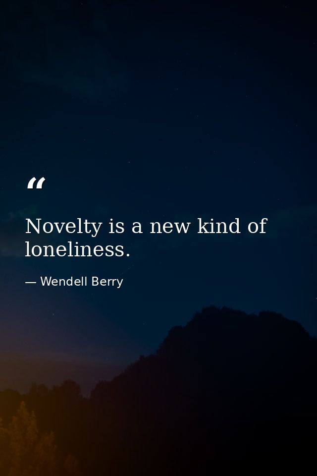 Novelty is a new kind of loneliness. — Wendell Berry