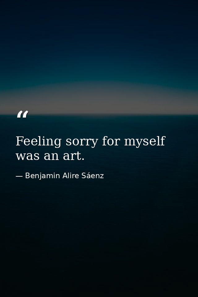 Feeling sorry for myself was an art. — Benjamin Alire Sáenz