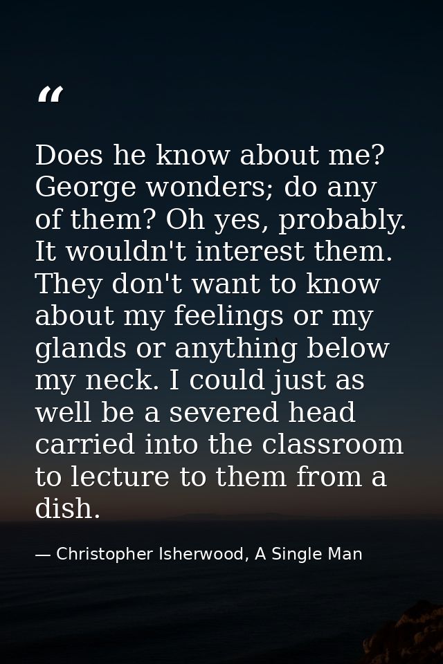Does he know about me? George wonders; do any of them? Oh yes, probably. It wouldn't interest them. They don't want to k — Christopher Isherwood, A Single Man
