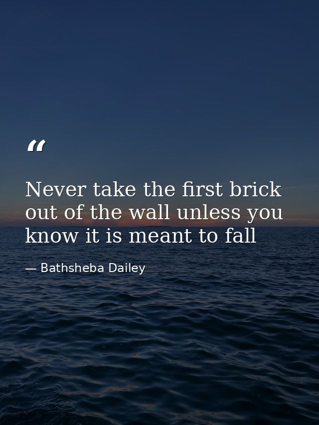 Never take the first brick out of the wall unless you know it is meant to fall — Bathsheba Dailey