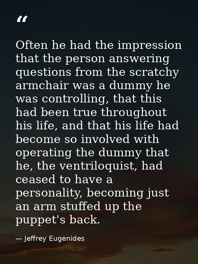 Often he had the impression that the person answering questions from the scratchy armchair was a dummy he was controllin — Jeffrey Eugenides