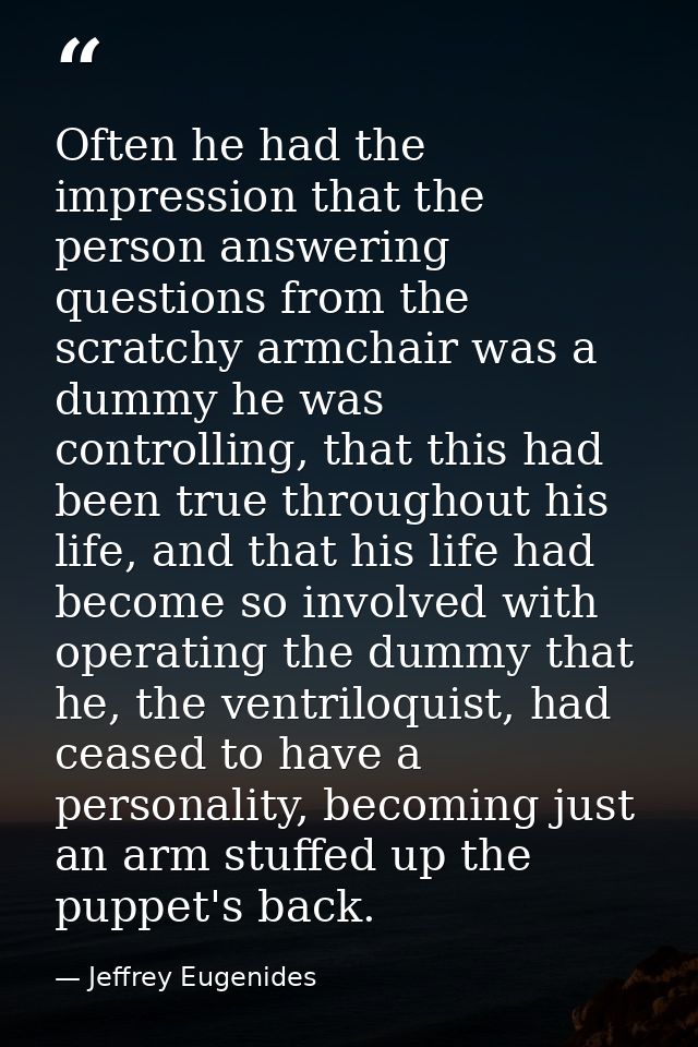 Often he had the impression that the person answering questions from the scratchy armchair was a dummy he was controllin — Jeffrey Eugenides