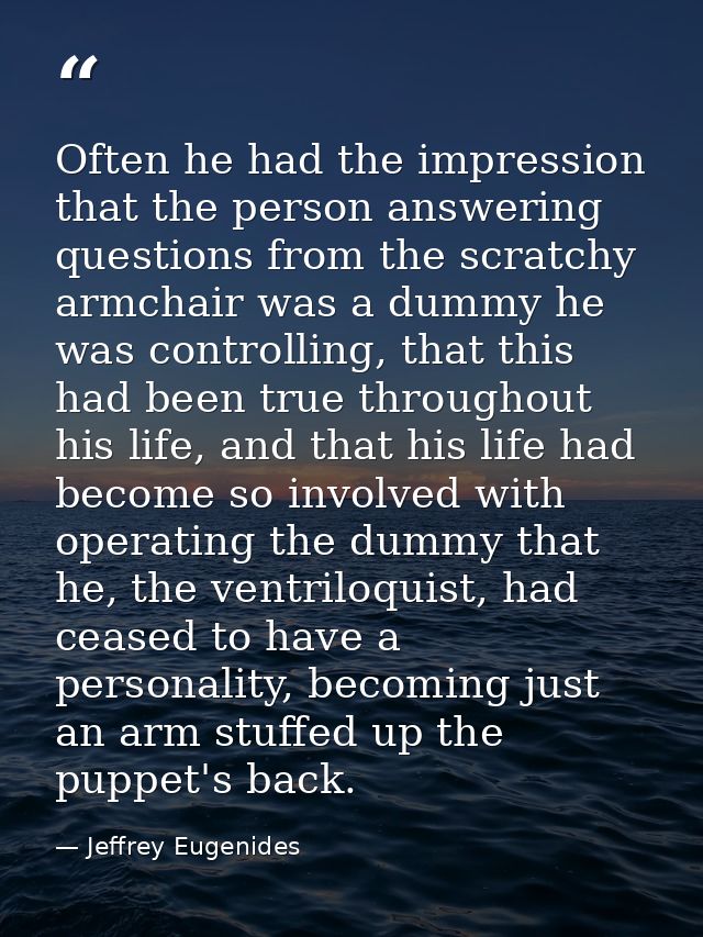 Often he had the impression that the person answering questions from the scratchy armchair was a dummy he was controllin — Jeffrey Eugenides