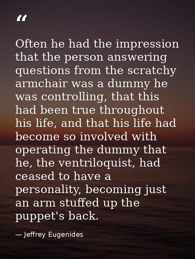 Often he had the impression that the person answering questions from the scratchy armchair was a dummy he was controllin — Jeffrey Eugenides