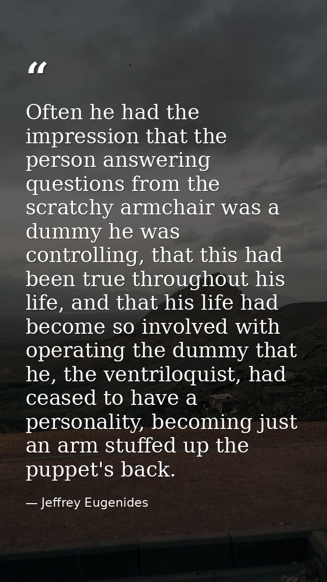 Often he had the impression that the person answering questions from the scratchy armchair was a dummy he was controllin — Jeffrey Eugenides