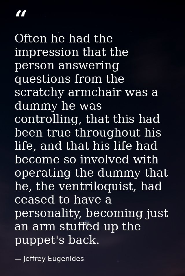 Often he had the impression that the person answering questions from the scratchy armchair was a dummy he was controllin — Jeffrey Eugenides