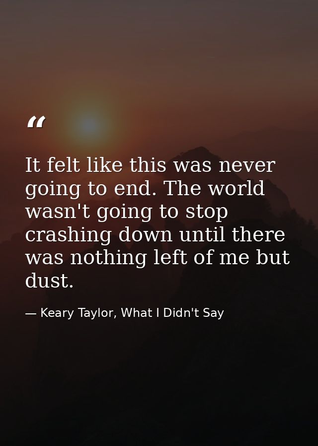 It felt like this was never going to end. The world wasn't going to stop crashing down until there was nothing left of m — Keary Taylor, What I Didn't Say
