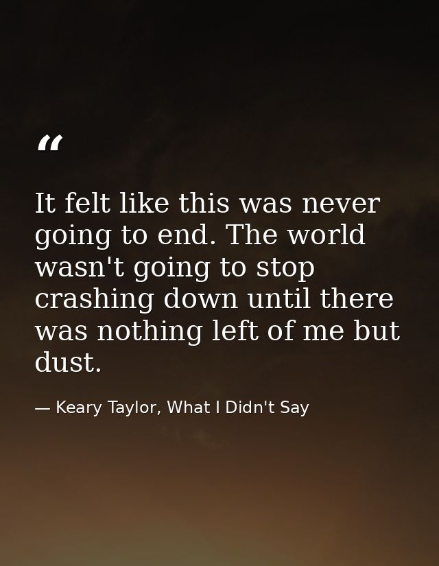 It felt like this was never going to end. The world wasn't going to stop crashing down until there was nothing left of m — Keary Taylor, What I Didn't Say