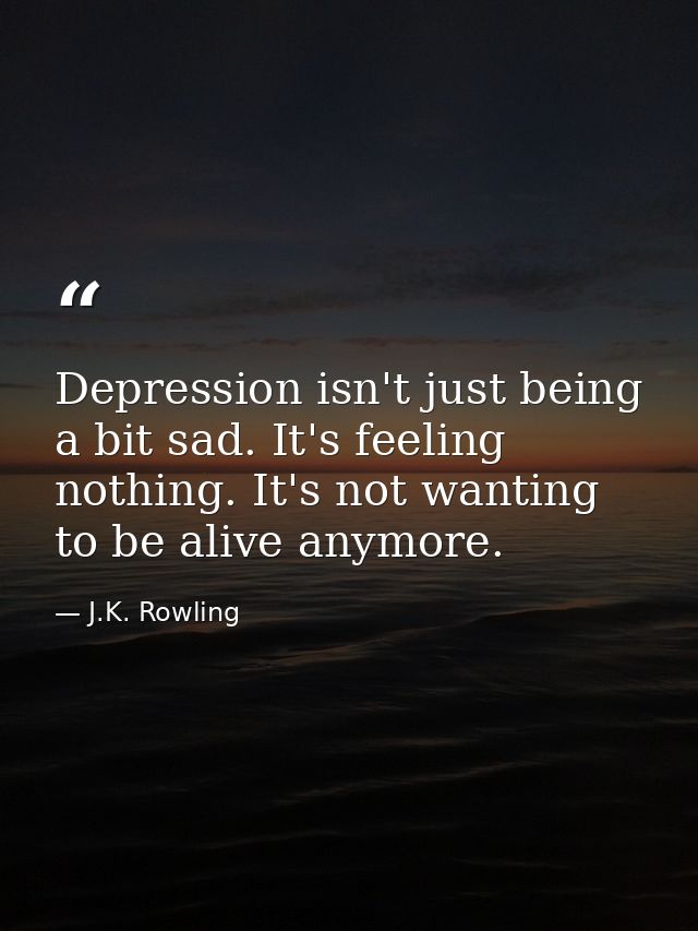 Depression isn't just being a bit sad. It's feeling nothing. It's not wanting to be alive anymore. — J.K. Rowling