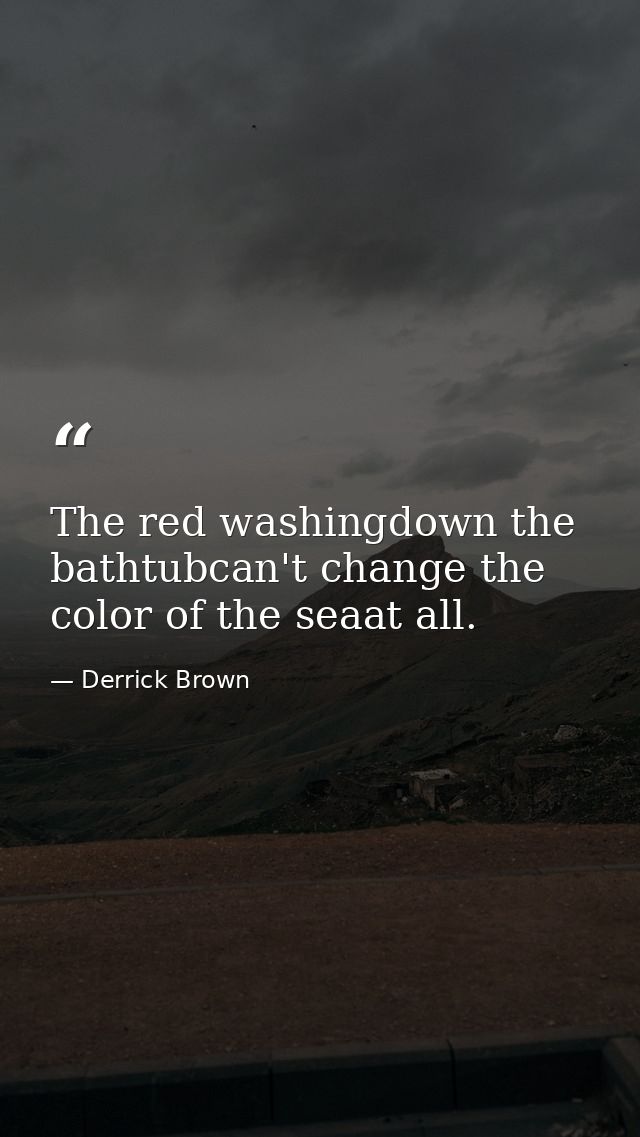 The red washingdown the bathtubcan't change the color of the seaat all. — Derrick Brown