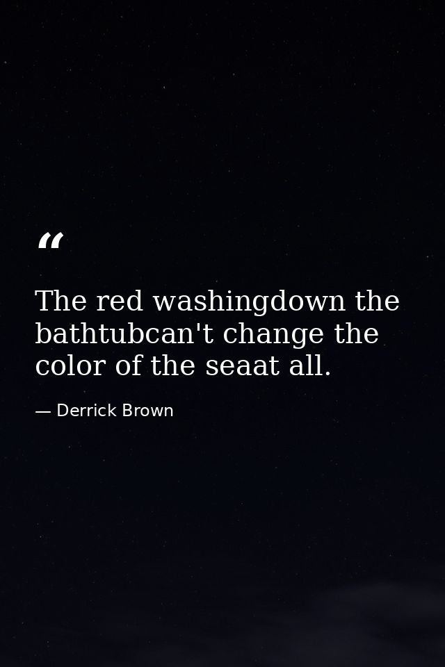 The red washingdown the bathtubcan't change the color of the seaat all. — Derrick Brown