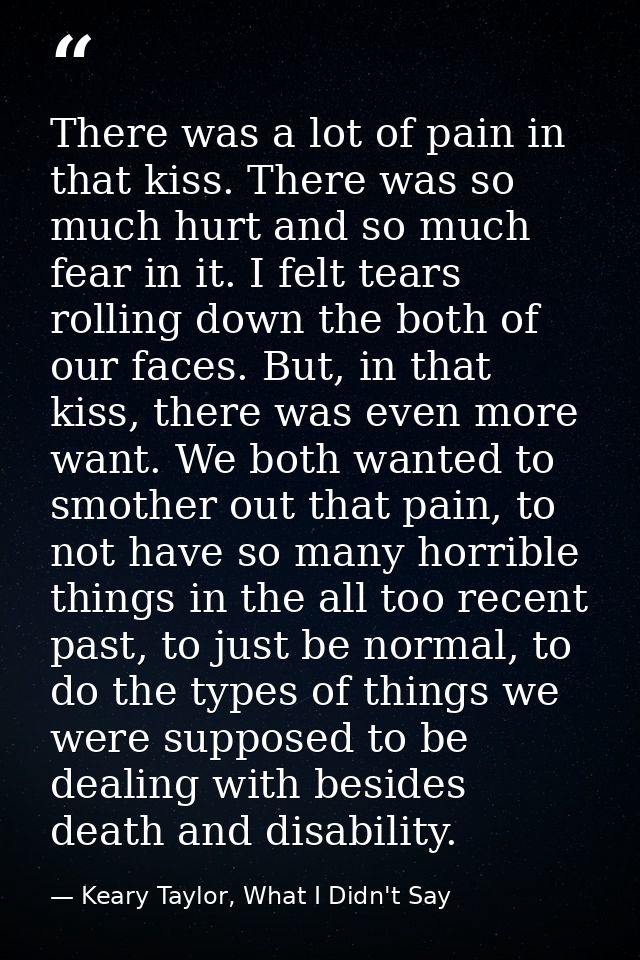 There was a lot of pain in that kiss. There was so much hurt and so much fear in it. I felt tears rolling down the both  — Keary Taylor, What I Didn't Say