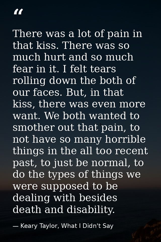 There was a lot of pain in that kiss. There was so much hurt and so much fear in it. I felt tears rolling down the both  — Keary Taylor, What I Didn't Say