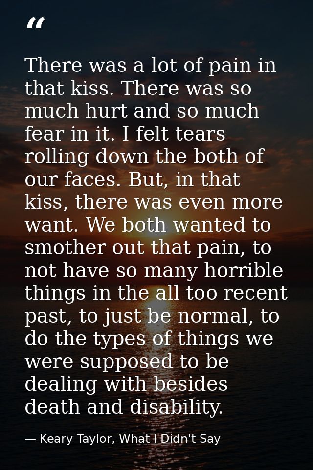 There was a lot of pain in that kiss. There was so much hurt and so much fear in it. I felt tears rolling down the both  — Keary Taylor, What I Didn't Say