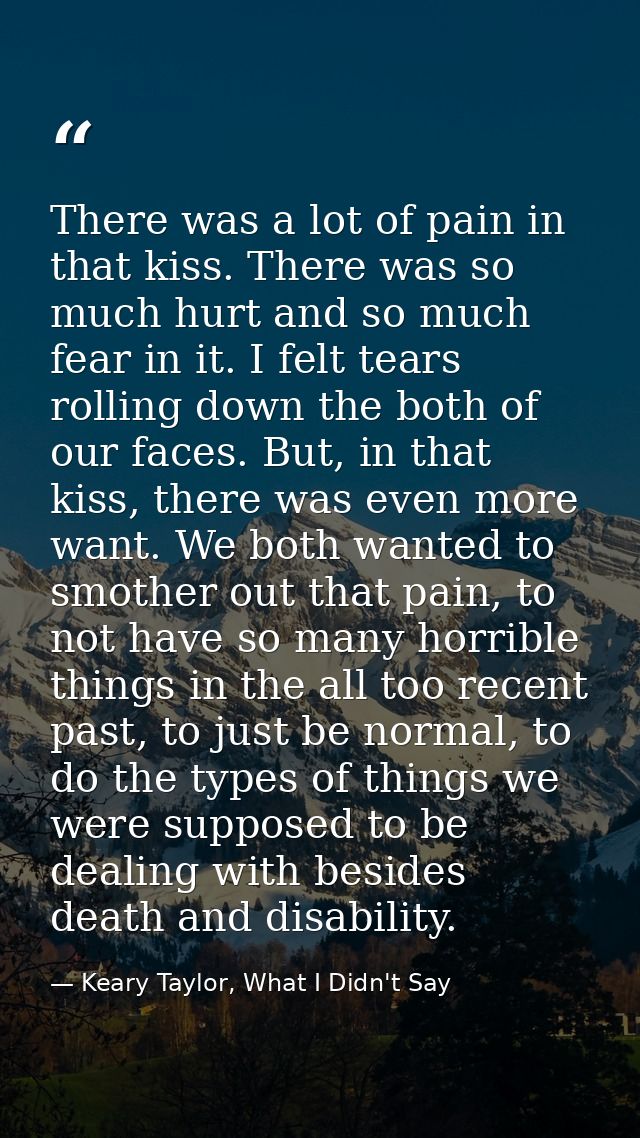 There was a lot of pain in that kiss. There was so much hurt and so much fear in it. I felt tears rolling down the both  — Keary Taylor, What I Didn't Say