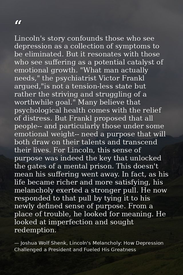 Lincoln's story confounds those who see depression as a collection of symptoms to be eliminated. But it resonates with t — Joshua Wolf Shenk, Lincoln's Melancholy: How Depression Challenged a President and Fueled His Greatness